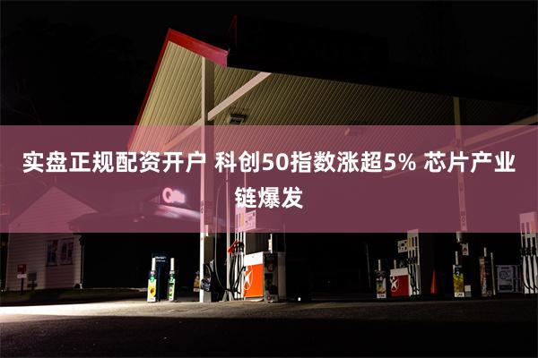 实盘正规配资开户 科创50指数涨超5% 芯片产业链爆发