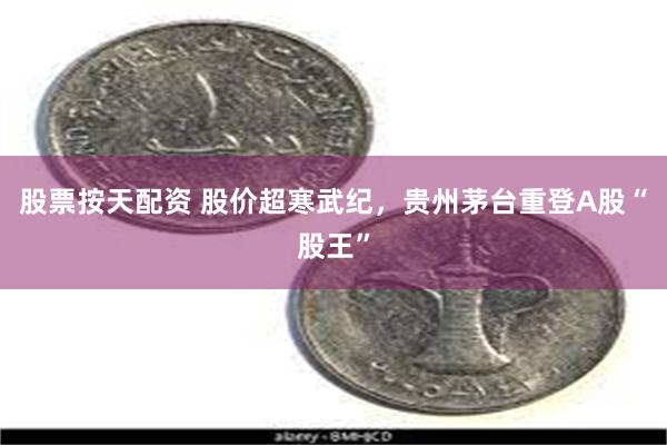 股票按天配资 股价超寒武纪，贵州茅台重登A股“股王”