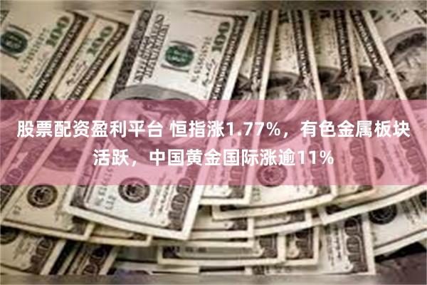 股票配资盈利平台 恒指涨1.77%，有色金属板块活跃，中国黄金国际涨逾11%
