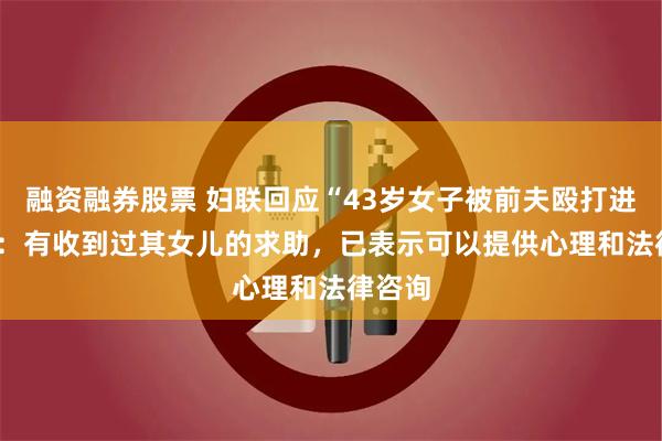 融资融券股票 妇联回应“43岁女子被前夫殴打进ICU”：有收到过其女儿的求助，已表示可以提供心理和法律咨询