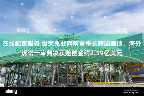 在线配资服务 世荣兆业向前董事长跨国追债，海外诉讼一审判决获赔偿金约2.59亿美元