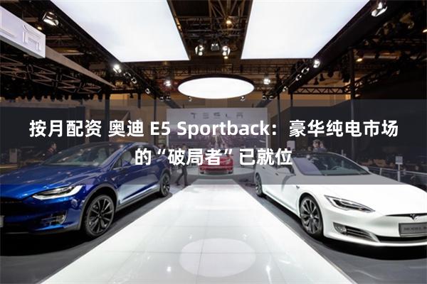按月配资 奥迪 E5 Sportback：豪华纯电市场的“破局者”已就位