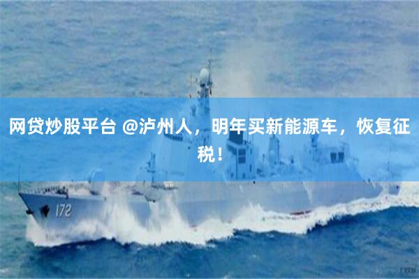网贷炒股平台 @泸州人，明年买新能源车，恢复征税！