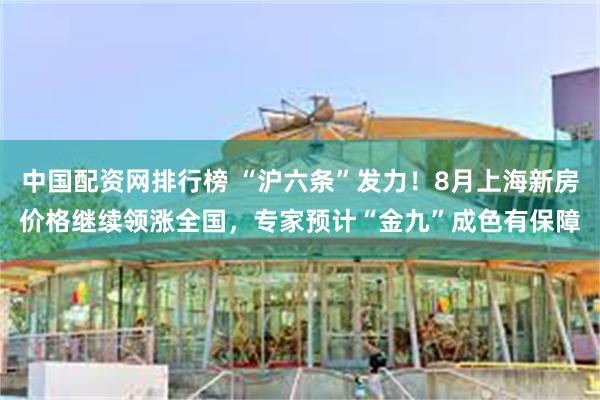 中国配资网排行榜 “沪六条”发力！8月上海新房价格继续领涨全国，专家预计“金九”成色有保障