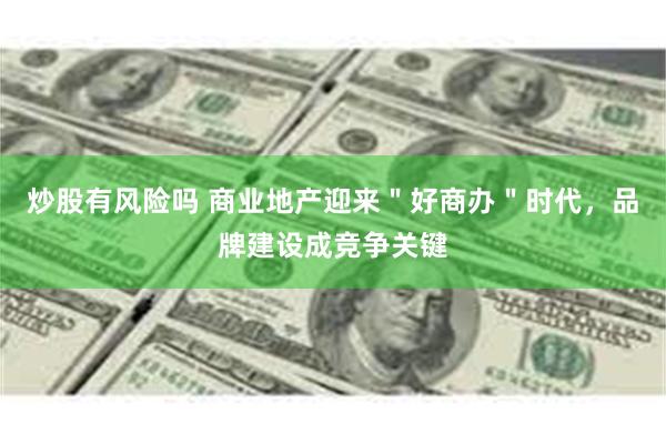 炒股有风险吗 商业地产迎来＂好商办＂时代，品牌建设成竞争关键