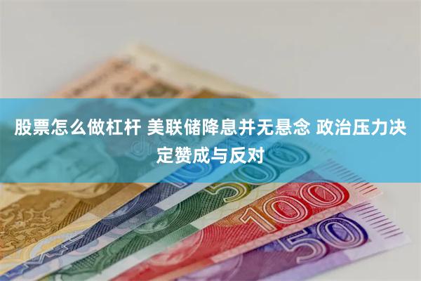 股票怎么做杠杆 美联储降息并无悬念 政治压力决定赞成与反对