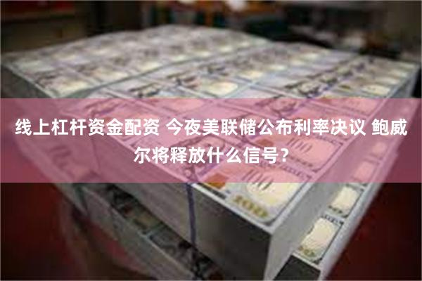 线上杠杆资金配资 今夜美联储公布利率决议 鲍威尔将释放什么信号？